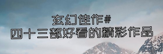 玄幻佳作#四十三部好看的精彩作品